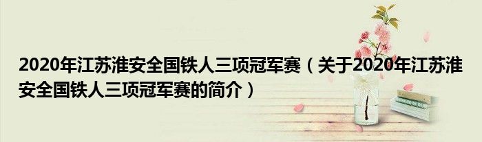 2020年江苏淮安全国铁人三项冠军赛（关于年江苏淮安全国铁人三项冠军赛的简介）(图1)